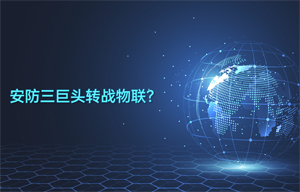 安防三巨頭轉(zhuǎn)戰(zhàn)物聯(lián)智能安防領(lǐng)域應(yīng)用？