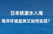 【智慧環(huán)保應(yīng)用】日本核廢水入海，海洋環(huán)境監(jiān)測(cè)又如何實(shí)現(xiàn)？看完豁然開朗！