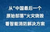 從“中國最后一個(gè)原始部落”火災(zāi)燒毀，看智能消防解決方案！