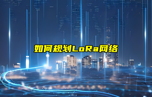 【LoRa技術解析】lora網(wǎng)絡規(guī)劃及部署詳解
