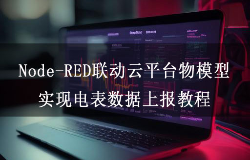 Node-RED聯(lián)動(dòng)云平臺物模型實(shí)現(xiàn)電表數(shù)據(jù)上報(bào)教程